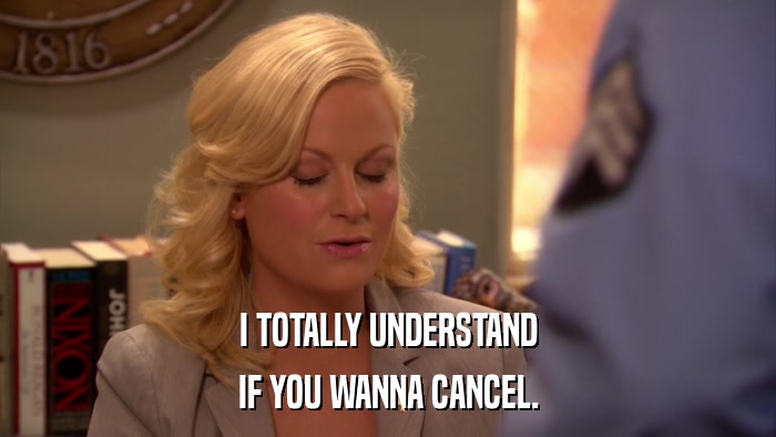 I TOTALLY UNDERSTAND IF YOU WANNA CANCEL. 