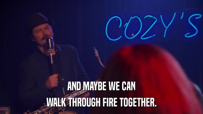 AND MAYBE WE CAN WALK THROUGH FIRE TOGETHER. 