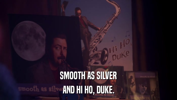 SMOOTH AS SILVER AND HI HO, DUKE. 