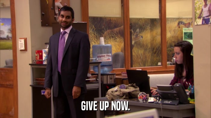 GIVE UP NOW.  