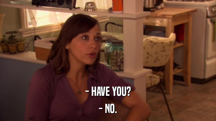 - HAVE YOU? - NO. 