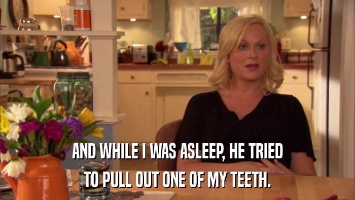 AND WHILE I WAS ASLEEP, HE TRIED TO PULL OUT ONE OF MY TEETH. 