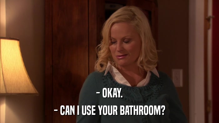 - OKAY. - CAN I USE YOUR BATHROOM? 