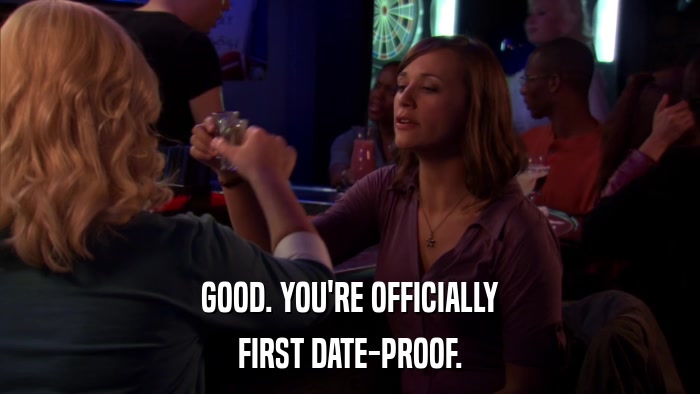 GOOD. YOU'RE OFFICIALLY FIRST DATE-PROOF. 