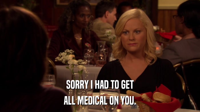 SORRY I HAD TO GET ALL MEDICAL ON YOU. 