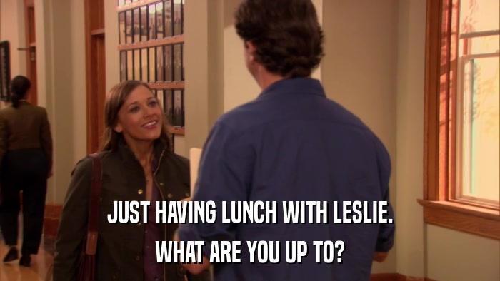 JUST HAVING LUNCH WITH LESLIE. WHAT ARE YOU UP TO? 
