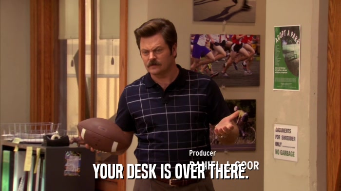 YOUR DESK IS OVER THERE.  