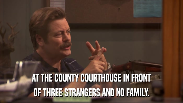 AT THE COUNTY COURTHOUSE IN FRONT OF THREE STRANGERS AND NO FAMILY. 