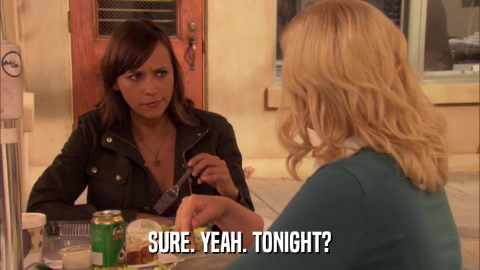 SURE. YEAH. TONIGHT?  