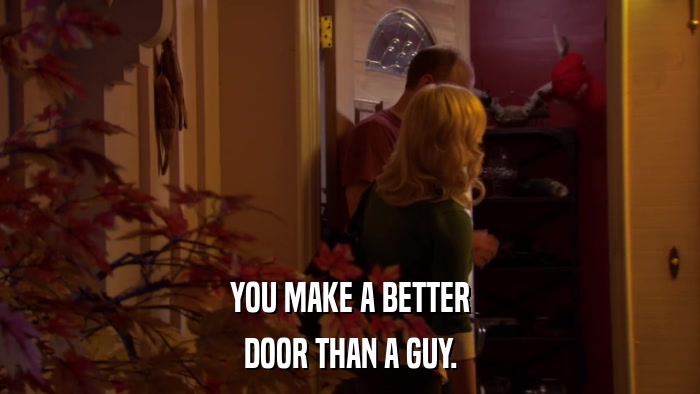 YOU MAKE A BETTER DOOR THAN A GUY. 