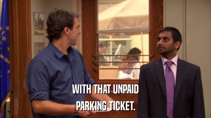 WITH THAT UNPAID PARKING TICKET. 