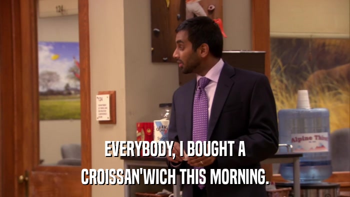 EVERYBODY, I BOUGHT A CROISSAN'WICH THIS MORNING. 