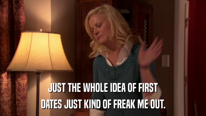 JUST THE WHOLE IDEA OF FIRST DATES JUST KIND OF FREAK ME OUT. 