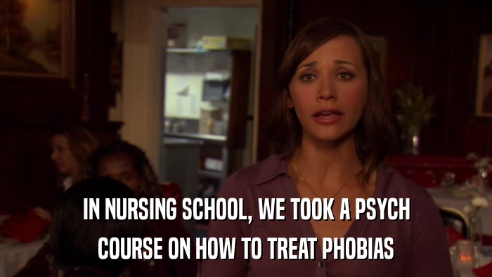 IN NURSING SCHOOL, WE TOOK A PSYCH COURSE ON HOW TO TREAT PHOBIAS 