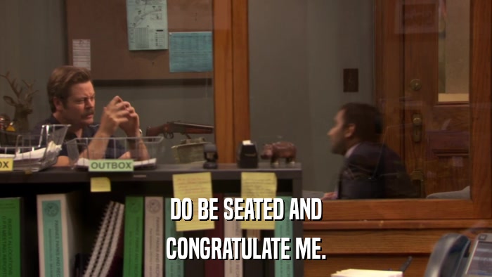 DO BE SEATED AND CONGRATULATE ME. 