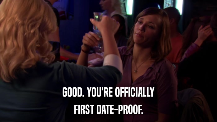 GOOD. YOU'RE OFFICIALLY FIRST DATE-PROOF. 