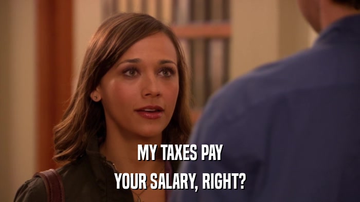 MY TAXES PAY YOUR SALARY, RIGHT? 