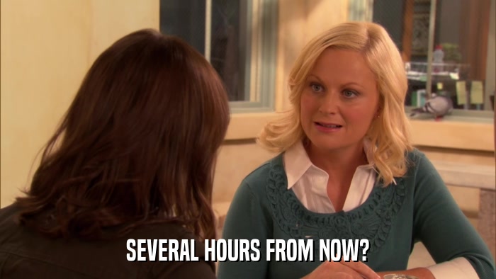 SEVERAL HOURS FROM NOW?  