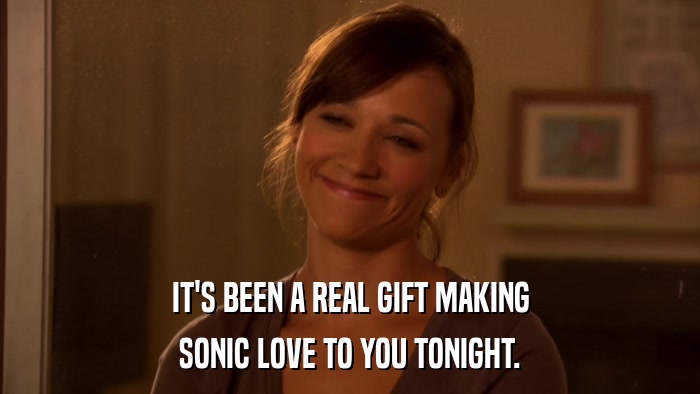 IT'S BEEN A REAL GIFT MAKING SONIC LOVE TO YOU TONIGHT. 
