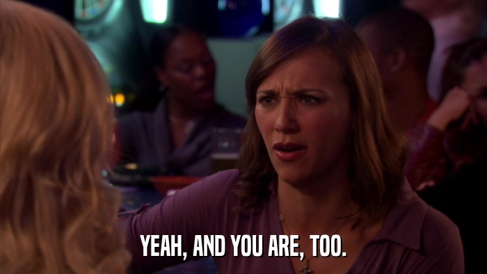 YEAH, AND YOU ARE, TOO.  