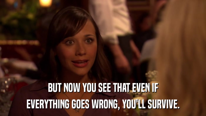 BUT NOW YOU SEE THAT EVEN IF EVERYTHING GOES WRONG, YOU'LL SURVIVE. 