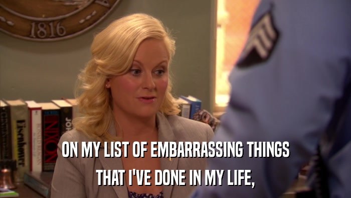 ON MY LIST OF EMBARRASSING THINGS THAT I'VE DONE IN MY LIFE, 