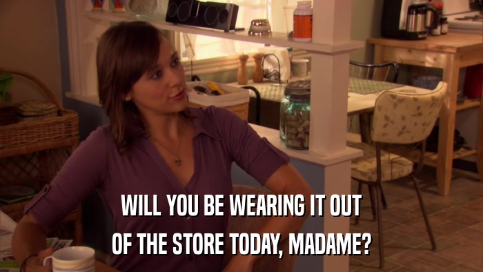WILL YOU BE WEARING IT OUT OF THE STORE TODAY, MADAME? 