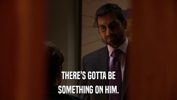 THERE'S GOTTA BE SOMETHING ON HIM. 