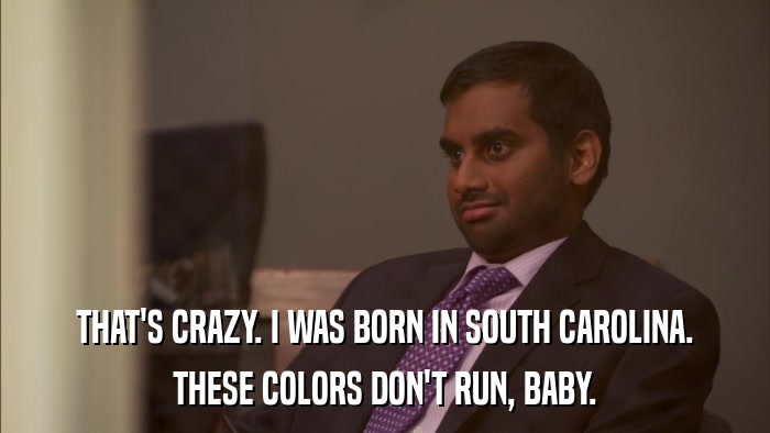 THAT'S CRAZY. I WAS BORN IN SOUTH CAROLINA. THESE COLORS DON'T RUN, BABY. 