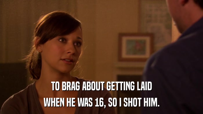 TO BRAG ABOUT GETTING LAID WHEN HE WAS 16, SO I SHOT HIM. 