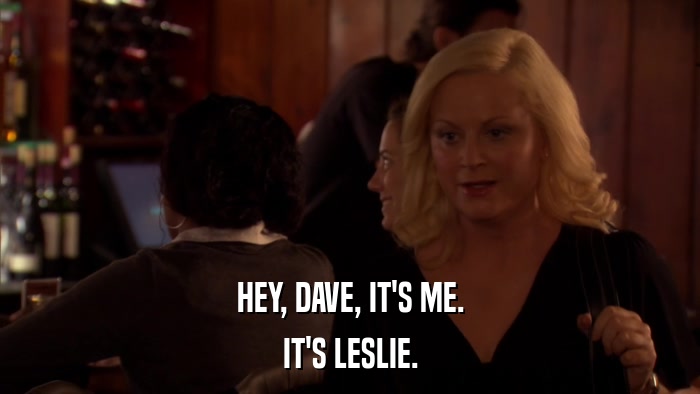 HEY, DAVE, IT'S ME. IT'S LESLIE. 