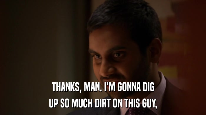 THANKS, MAN. I'M GONNA DIG UP SO MUCH DIRT ON THIS GUY, 