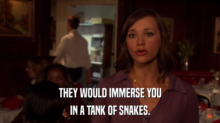 THEY WOULD IMMERSE YOU IN A TANK OF SNAKES. 