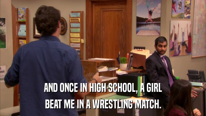 AND ONCE IN HIGH SCHOOL, A GIRL BEAT ME IN A WRESTLING MATCH. 