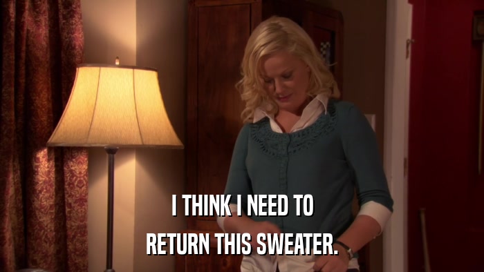 I THINK I NEED TO RETURN THIS SWEATER. 