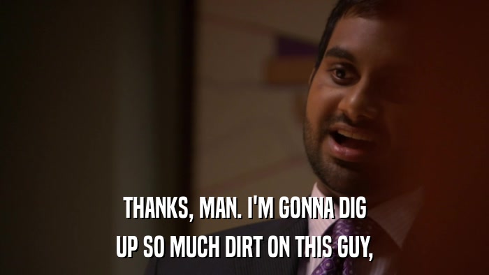 THANKS, MAN. I'M GONNA DIG UP SO MUCH DIRT ON THIS GUY, 
