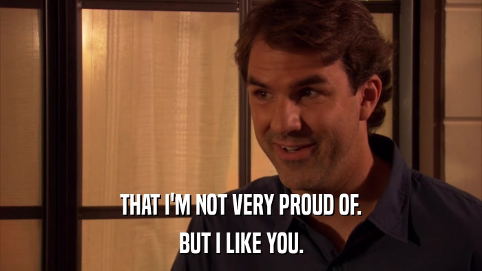 THAT I'M NOT VERY PROUD OF. BUT I LIKE YOU. 