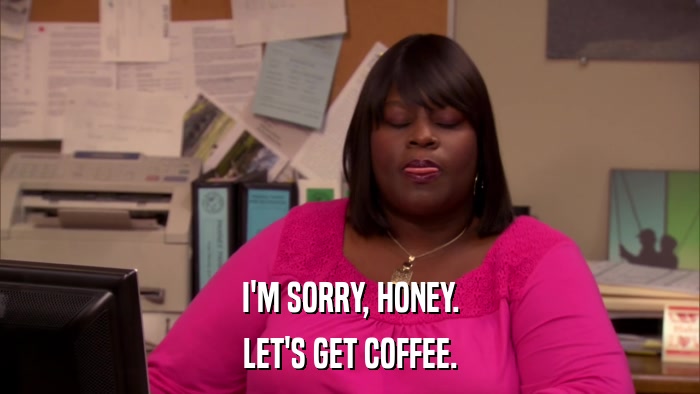 I'M SORRY, HONEY. LET'S GET COFFEE. 