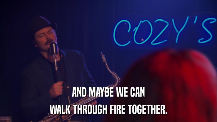 AND MAYBE WE CAN WALK THROUGH FIRE TOGETHER. 