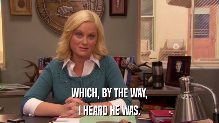 WHICH, BY THE WAY, I HEARD HE WAS. 