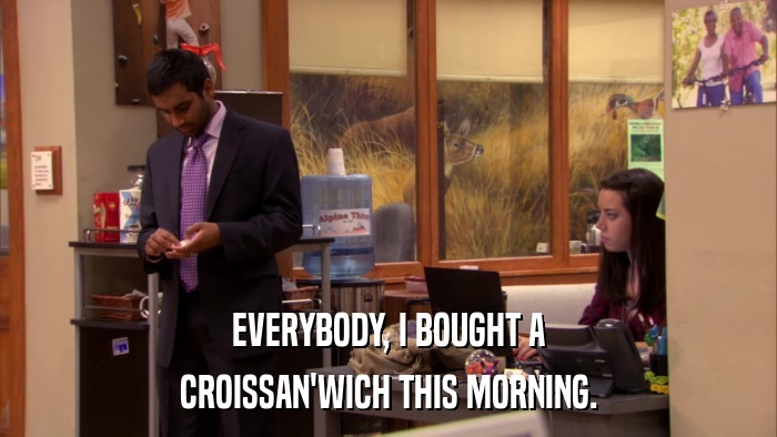 EVERYBODY, I BOUGHT A CROISSAN'WICH THIS MORNING. 