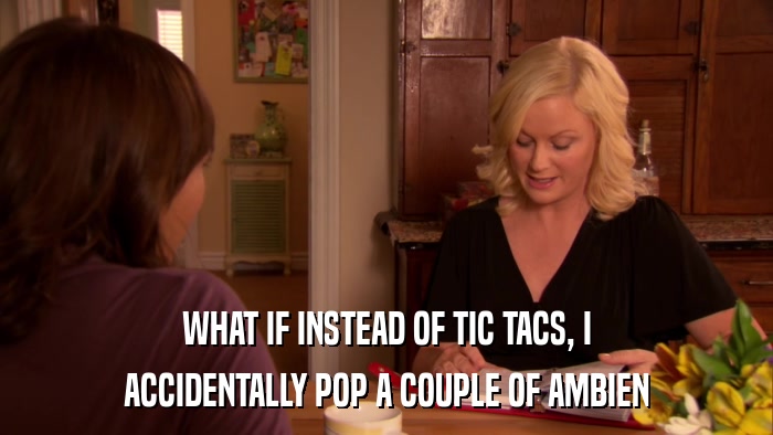 WHAT IF INSTEAD OF TIC TACS, I ACCIDENTALLY POP A COUPLE OF AMBIEN 