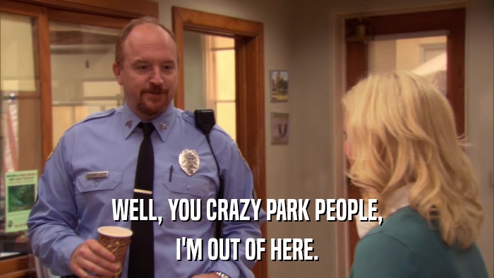 WELL, YOU CRAZY PARK PEOPLE, I'M OUT OF HERE. 