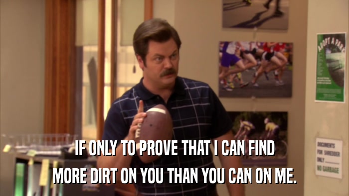 IF ONLY TO PROVE THAT I CAN FIND MORE DIRT ON YOU THAN YOU CAN ON ME. 