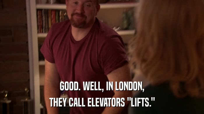 GOOD. WELL, IN LONDON, THEY CALL ELEVATORS 
