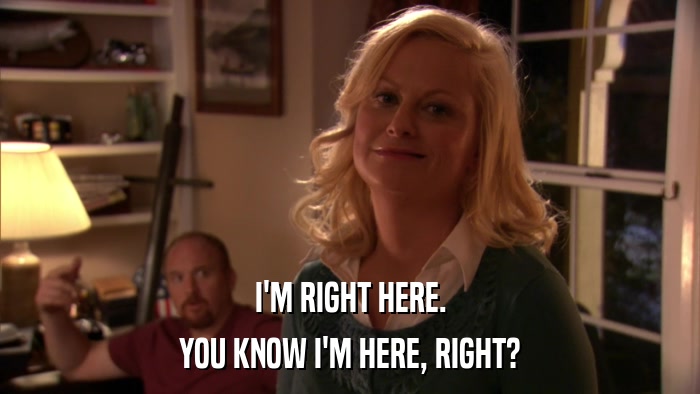 I'M RIGHT HERE. YOU KNOW I'M HERE, RIGHT? 