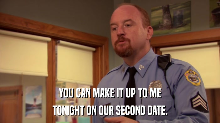 YOU CAN MAKE IT UP TO ME TONIGHT ON OUR SECOND DATE. 