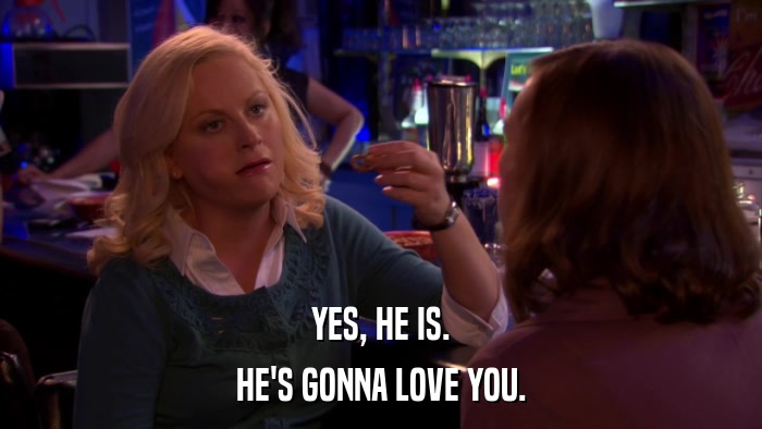 YES, HE IS. HE'S GONNA LOVE YOU. 