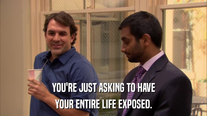 YOU'RE JUST ASKING TO HAVE YOUR ENTIRE LIFE EXPOSED. 