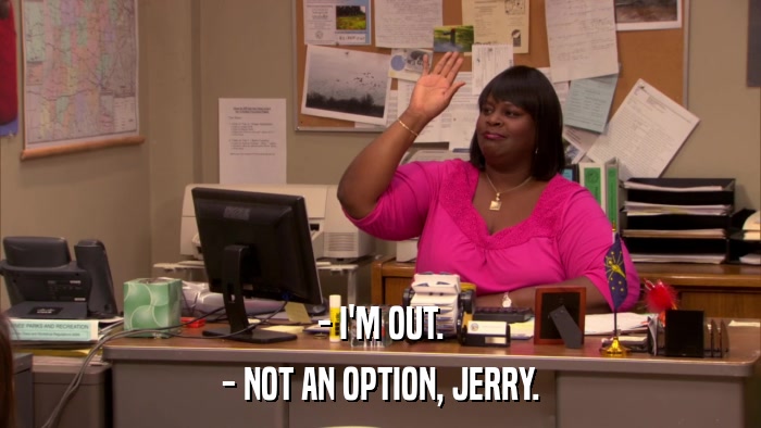 - I'M OUT. - NOT AN OPTION, JERRY. 